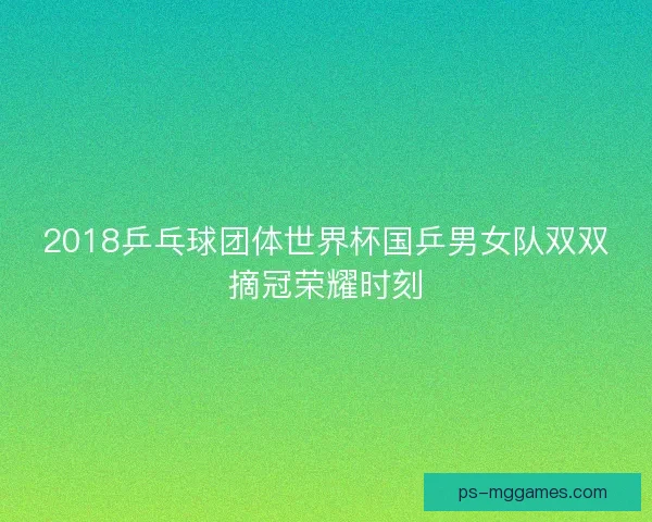 2018乒乓球团体世界杯国乒男女队双双摘冠荣耀时刻