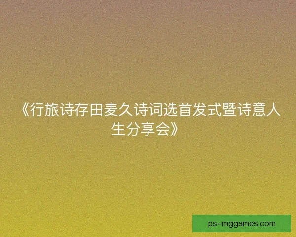 《行旅诗存田麦久诗词选首发式暨诗意人生分享会》 《行旅诗存田麦久诗词选首发式暨诗意人生分享会》