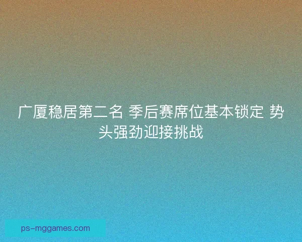 广厦稳居第二名 季后赛席位基本锁定 势头强劲迎接挑战