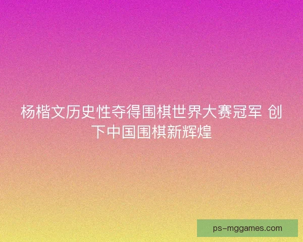 杨楷文历史性夺得围棋世界大赛冠军 创下中国围棋新辉煌 杨楷文历史性夺得围棋世界大赛冠军 创下中国围棋新辉煌