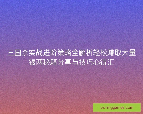 三国杀实战进阶策略全解析轻松赚取大量银两秘籍分享与技巧心得汇