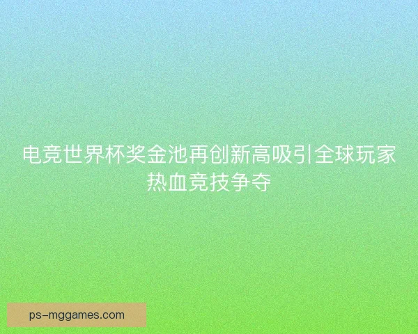 电竞世界杯奖金池再创新高吸引全球玩家热血竞技争夺