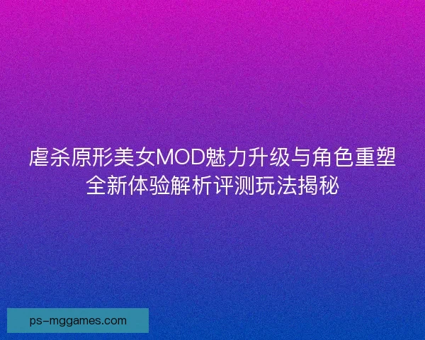 虐杀原形美女MOD魅力升级与角色重塑全新体验解析评测玩法揭秘