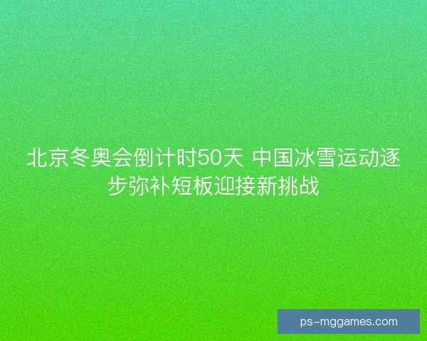 北京冬奥会倒计时50天 中国冰雪运动逐步弥补短板迎接新挑战