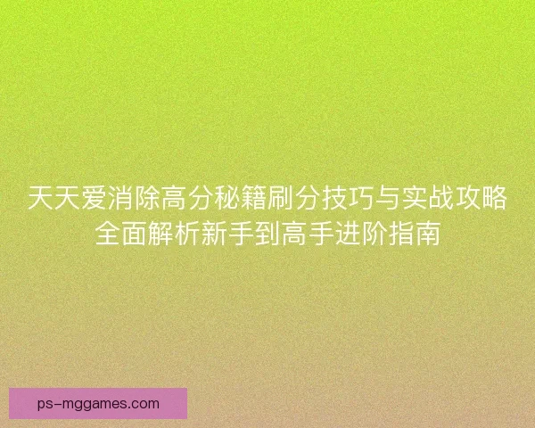 天天爱消除高分秘籍刷分技巧与实战攻略全面解析新手到高手进阶指南