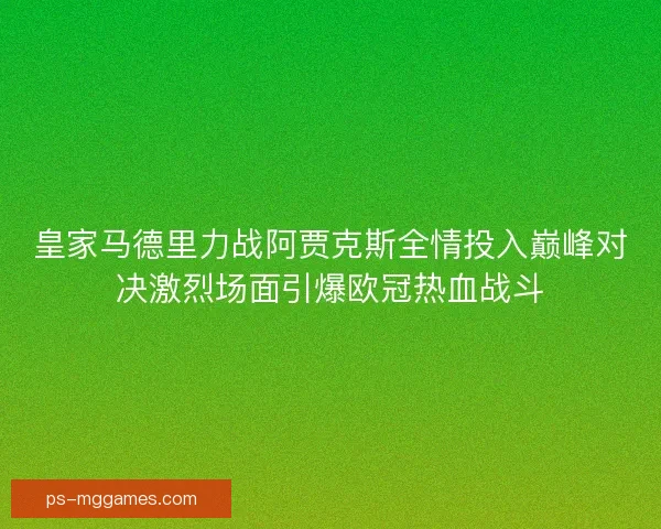 皇家马德里力战阿贾克斯全情投入巅峰对决激烈场面引爆欧冠热血战斗 皇家马德里力战阿贾克斯全情投入巅峰对决激烈场面引爆欧冠热血战斗