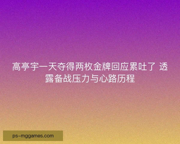 高亭宇一天夺得两枚金牌回应累吐了 透露备战压力与心路历程 高亭宇一天夺得两枚金牌回应累吐了 透露备战压力与心路历程