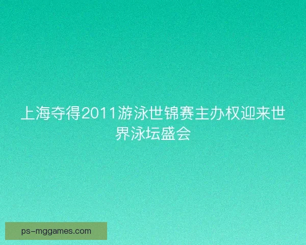 上海夺得2011游泳世锦赛主办权迎来世界泳坛盛会 上海夺得2011游泳世锦赛主办权迎来世界泳坛盛会