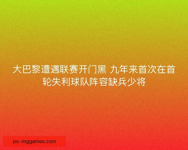 大巴黎遭遇联赛开门黑 九年来首次在首轮失利球队阵容缺兵少将 大巴黎遭遇联赛开门黑 九年来首次在首轮失利球队阵容缺兵少将