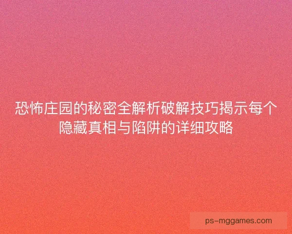 恐怖庄园的秘密全解析破解技巧揭示每个隐藏真相与陷阱的详细攻略 恐怖庄园的秘密全解析破解技巧揭示每个隐藏真相与陷阱的详细攻略