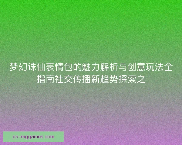梦幻诛仙表情包的魅力解析与创意玩法全指南社交传播新趋势探索之 梦幻诛仙表情包的魅力解析与创意玩法全指南社交传播新趋势探索之