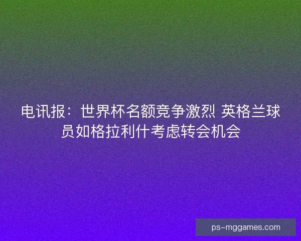 电讯报:世界杯名额竞争激烈 英格兰球员如格拉利什考虑转会机会 电讯报:世界杯名额竞争激烈 英格兰球员如格拉利什考虑转会机会