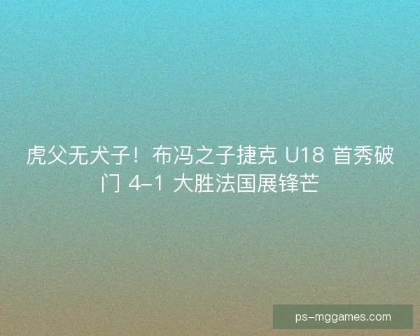 虎父无犬子！布冯之子捷克 U18 首秀破门 4-1 大胜法国展锋芒