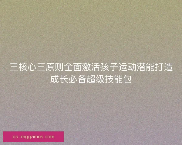 三核心三原则全面激活孩子运动潜能打造成长必备超级技能包 三核心三原则全面激活孩子运动潜能打造成长必备超级技能包