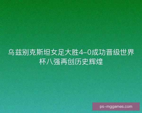 乌兹别克斯坦女足大胜4-0成功晋级世界杯八强再创历史辉煌