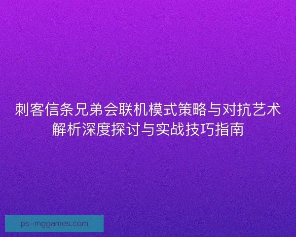 刺客信条兄弟会联机模式策略与对抗艺术解析深度探讨与实战技巧指南 刺客信条兄弟会联机模式策略与对抗艺术解析深度探讨与实战技巧指南