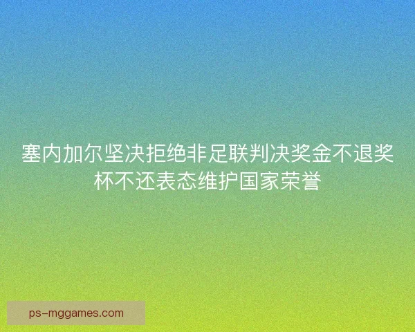 塞内加尔坚决拒绝非足联判决奖金不退奖杯不还表态维护国家荣誉 塞内加尔坚决拒绝非足联判决奖金不退奖杯不还表态维护国家荣誉