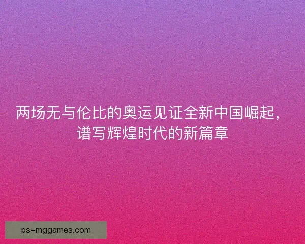 两场无与伦比的奥运见证全新中国崛起,谱写辉煌时代的新篇章 两场无与伦比的奥运见证全新中国崛起,谱写辉煌时代的新篇章