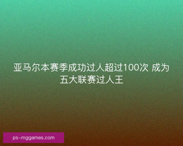 亚马尔本赛季成功过人超过100次 成为五大联赛过人王 亚马尔本赛季成功过人超过100次 成为五大联赛过人王