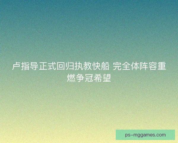 卢指导正式回归执教快船 完全体阵容重燃争冠希望 卢指导正式回归执教快船 完全体阵容重燃争冠希望