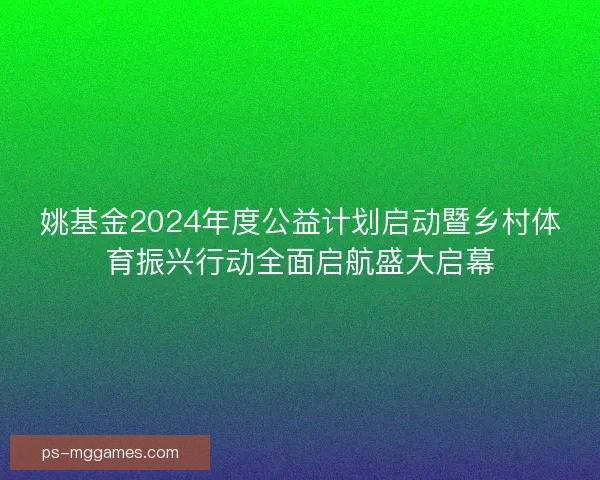 姚基金2024年度公益计划启动暨乡村体育振兴行动全面启航盛大启幕 姚基金2024年度公益计划启动暨乡村体育振兴行动全面启航盛大启幕