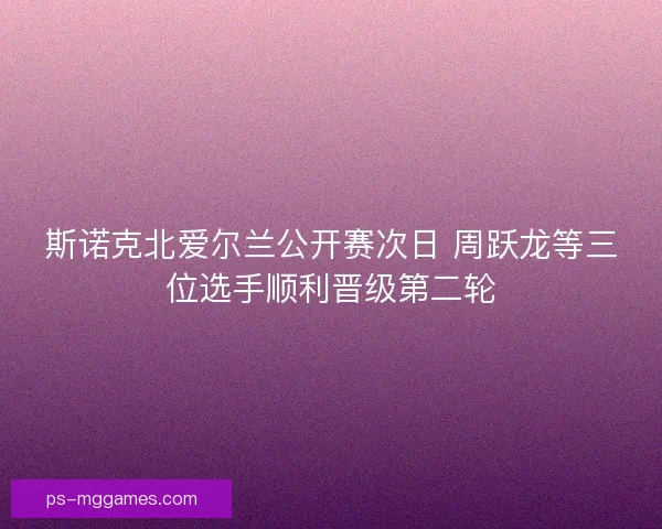 斯诺克北爱尔兰公开赛次日 周跃龙等三位选手顺利晋级第二轮 斯诺克北爱尔兰公开赛次日 周跃龙等三位选手顺利晋级第二轮
