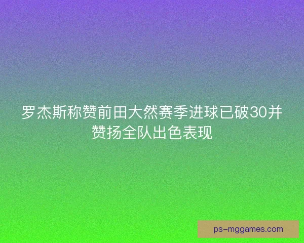 罗杰斯称赞前田大然赛季进球已破30并赞扬全队出色表现 罗杰斯称赞前田大然赛季进球已破30并赞扬全队出色表现