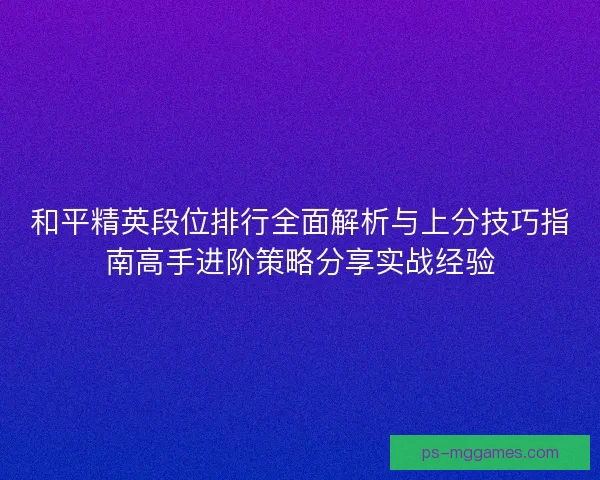 和平精英段位排行全面解析与上分技巧指南高手进阶策略分享实战经验