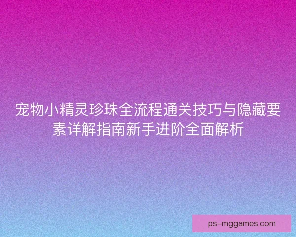 宠物小精灵珍珠全流程通关技巧与隐藏要素详解指南新手进阶全面解析
