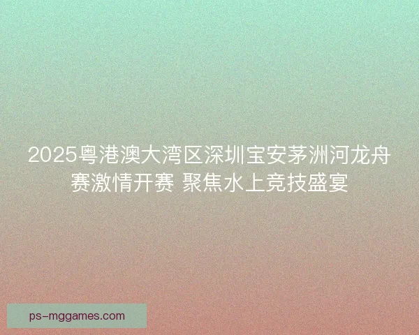 2025粤港澳大湾区深圳宝安茅洲河龙舟赛激情开赛 聚焦水上竞技盛宴