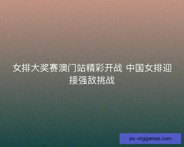 女排大奖赛澳门站精彩开战 中国女排迎接强敌挑战